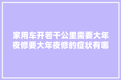 家用车开若干公里需要大年夜修要大年夜修的症状有哪些