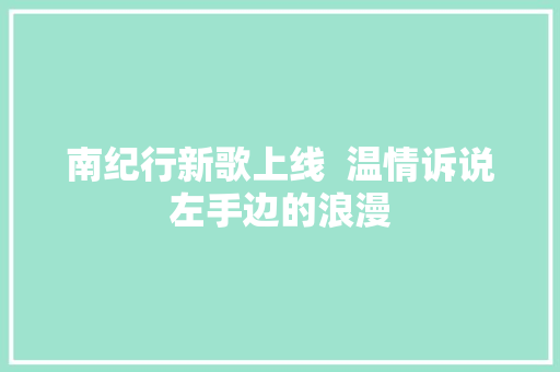 南纪行新歌上线  温情诉说左手边的浪漫