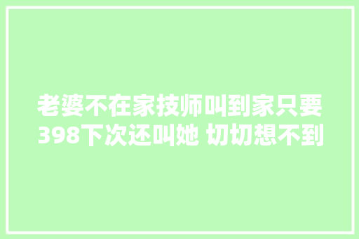 老婆不在家技师叫到家只要398下次还叫她 切切想不到