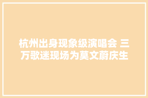 杭州出身现象级演唱会 三万歌迷现场为莫文蔚庆生