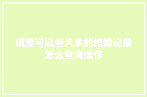 哪里可以查汽车的维修记录怎么查询操作