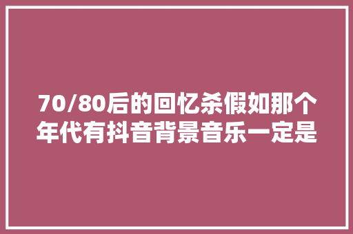 70/80后的回忆杀假如那个年代有抖音背景音乐一定是这些歌曲