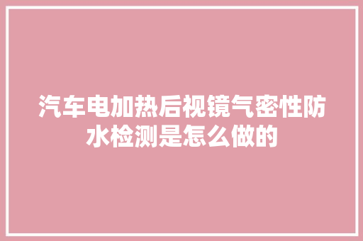 汽车电加热后视镜气密性防水检测是怎么做的