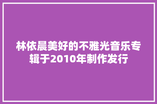 林依晨美好的不雅光音乐专辑于2010年制作发行