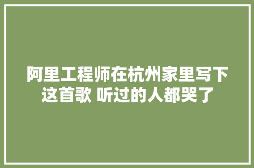 阿里工程师在杭州家里写下这首歌 听过的人都哭了
