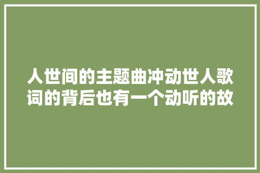 人世间的主题曲冲动世人歌词的背后也有一个动听的故事