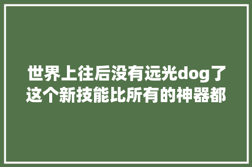世界上往后没有远光dog了这个新技能比所有的神器都管用