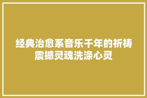 经典治愈系音乐千年的祈祷震撼灵魂洗涤心灵