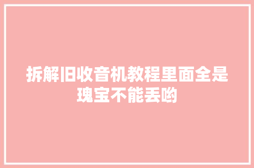 拆解旧收音机教程里面全是瑰宝不能丢哟