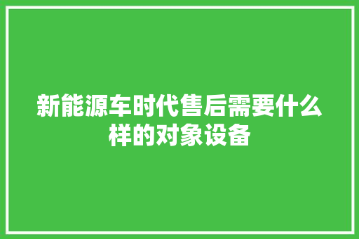 新能源车时代售后需要什么样的对象设备