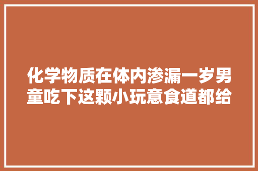 化学物质在体内渗漏一岁男童吃下这颗小玩意食道都给毁了