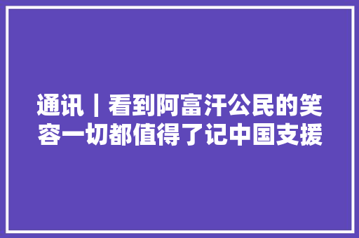 通讯｜看到阿富汗公民的笑容一切都值得了记中国支援阿富汗和平重建