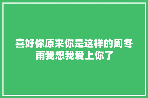 喜好你原来你是这样的周冬雨我想我爱上你了