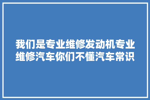 我们是专业维修发动机专业维修汽车你们不懂汽车常识的
