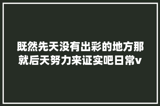 既然先天没有出彩的地方那就后天努力来证实吧日常vlog