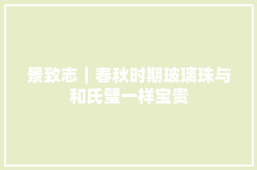 景致志｜春秋时期玻璃珠与和氏璧一样宝贵