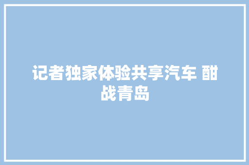 记者独家体验共享汽车 酣战青岛
