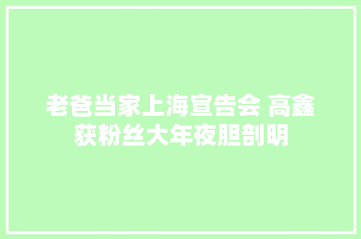 老爸当家上海宣告会 高鑫获粉丝大年夜胆剖明