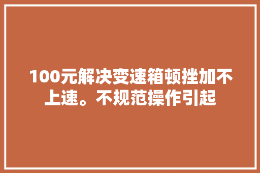 100元解决变速箱顿挫加不上速。不规范操作引起