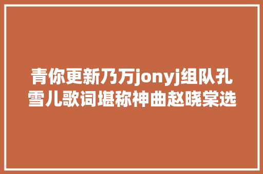 青你更新乃万jonyj组队孔雪儿歌词堪称神曲赵晓棠选择不服