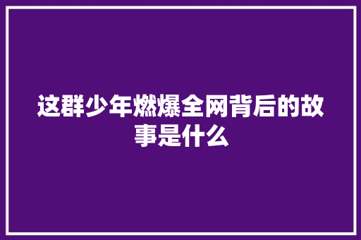 这群少年燃爆全网背后的故事是什么