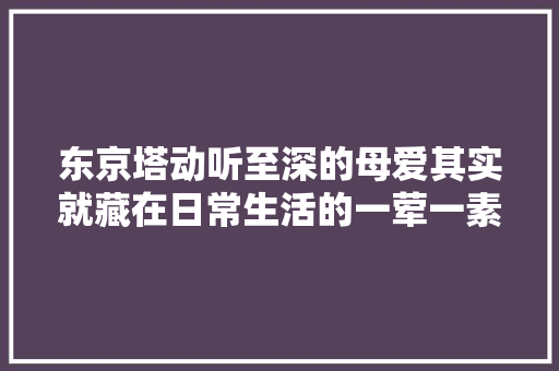 东京塔动听至深的母爱其实就藏在日常生活的一荤一素傍边