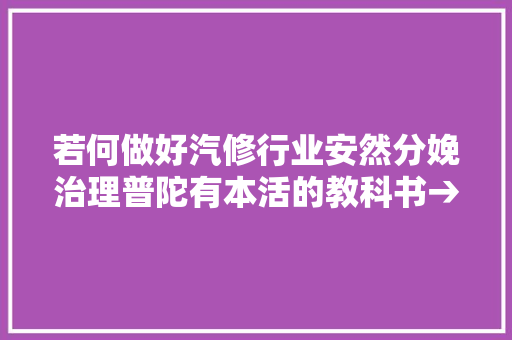 若何做好汽修行业安然分娩治理普陀有本活的教科书→ 汽车知识