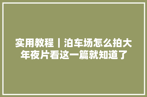 实用教程｜泊车场怎么拍大年夜片看这一篇就知道了