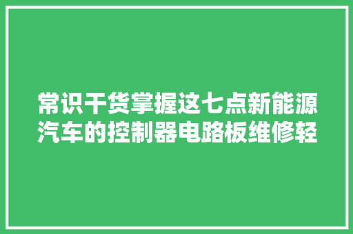 常识干货掌握这七点新能源汽车的控制器电路板维修轻松修理