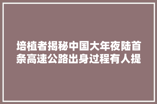 培植者揭秘中国大年夜陆首条高速公路出身过程有人提出我们没这个车也没须要修高速