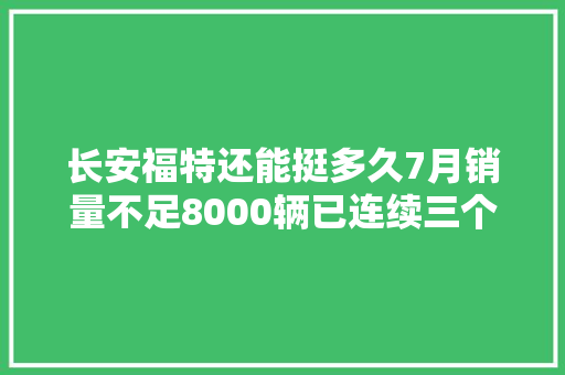 长安福特还能挺多久7月销量不足8000辆已连续三个月下滑