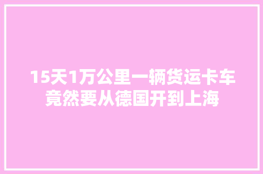 15天1万公里一辆货运卡车竟然要从德国开到上海