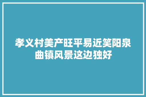 孝义村美产旺平易近笑阳泉曲镇风景这边独好