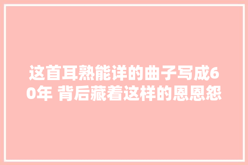这首耳熟能详的曲子写成60年 背后藏着这样的恩恩怨怨 休闲娱乐