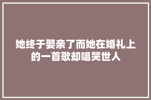 她终于娶亲了而她在婚礼上的一首歌却唱哭世人