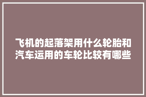 飞机的起落架用什么轮胎和汽车运用的车轮比较有哪些差异