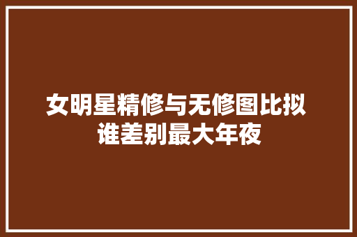 女明星精修与无修图比拟 谁差别最大年夜
