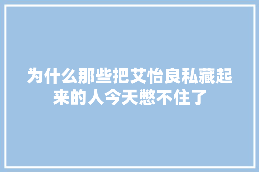 为什么那些把艾怡良私藏起来的人今天憋不住了