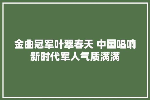 金曲冠军叶翠春天 中国唱响新时代军人气质满满