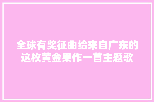 全球有奖征曲给来自广东的这枚黄金果作一首主题歌