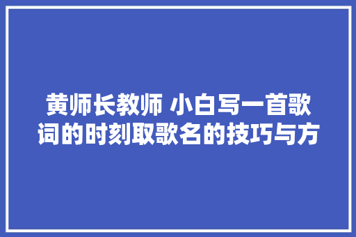 黄师长教师 小白写一首歌词的时刻取歌名的技巧与方法