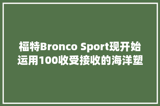 福特Bronco Sport现开始运用100收受接收的海洋塑料来制造线束夹子