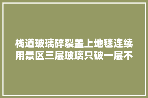 栈道玻璃碎裂盖上地毯连续用景区三层玻璃只破一层不影响安然 汽车知识