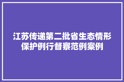 江苏传递第二批省生态情形保护例行督察范例案例