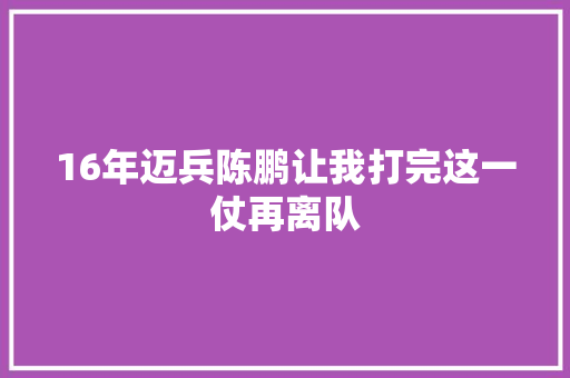 16年迈兵陈鹏让我打完这一仗再离队 休闲娱乐