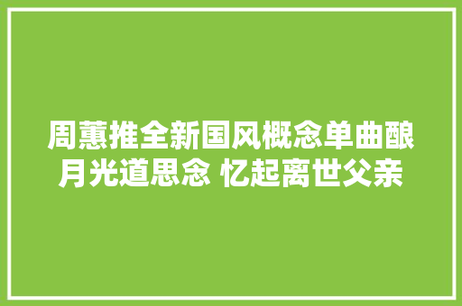 周蕙推全新国风概念单曲酿月光道思念 忆起离世父亲唱到鼻酸