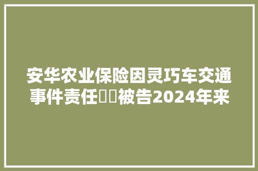 安华农业保险因灵巧车交通事件责任轇轕被告2024年来案件普及辽宁内蒙古等地