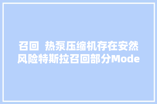 召回  热泵压缩机存在安然风险特斯拉召回部分Model 3和Model Y