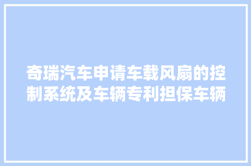 奇瑞汽车申请车载风扇的控制系统及车辆专利担保车辆的正常运用