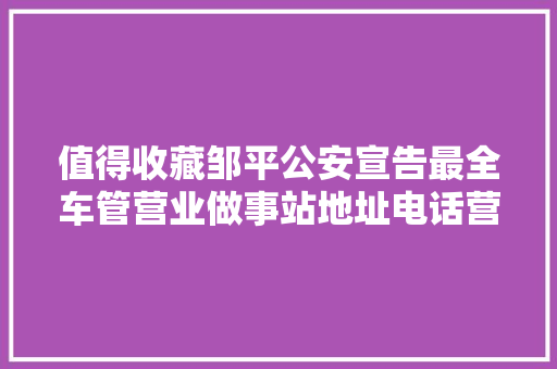 值得收藏邹平公安宣告最全车管营业做事站地址电话营业范围